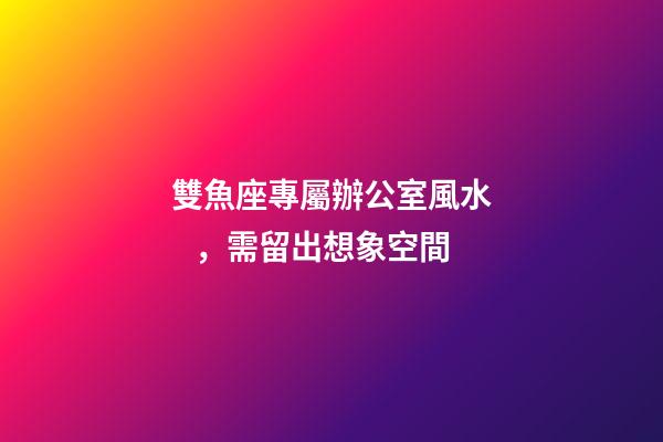 雙魚座專屬辦公室風水，需留出想象空間